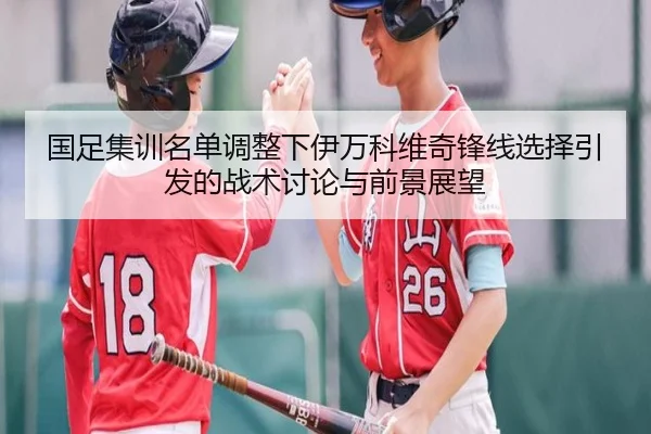 国足集训名单调整下伊万科维奇锋线选择引发的战术讨论与前景展望
