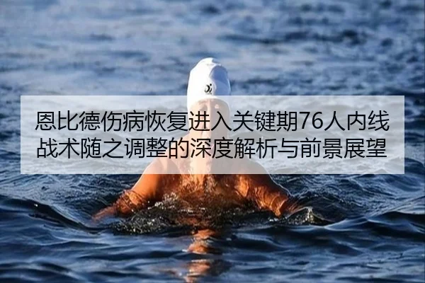 恩比德伤病恢复进入关键期76人内线战术随之调整的深度解析与前景展望