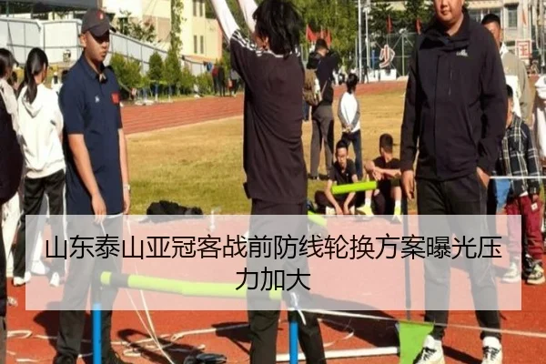 山东泰山亚冠客战前防线轮换方案曝光压力加大